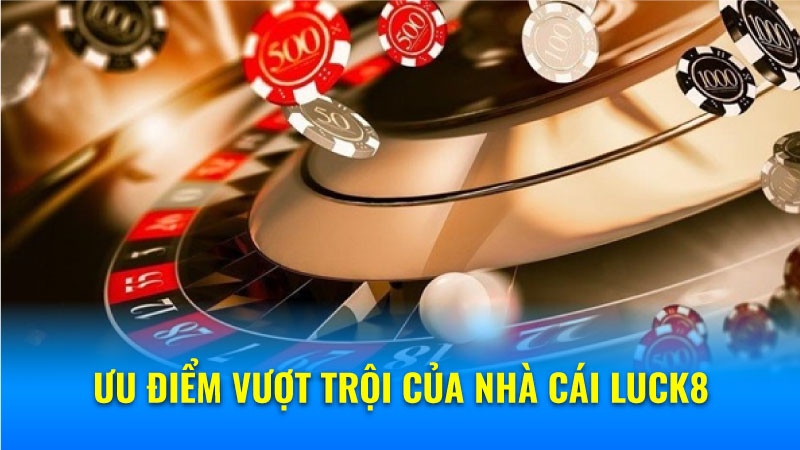 Nhà Cái Luck8: Sự Lựa Chọn Số 1 Của Dân Cược! 6 Ưu điểm vượt trội của nhà cái Luck8